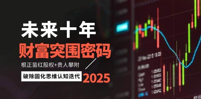 （14679期）未来十年财富突围密码：根正苗红股权+贵人攀附，破除固化思维认知迭代 - 来及网络