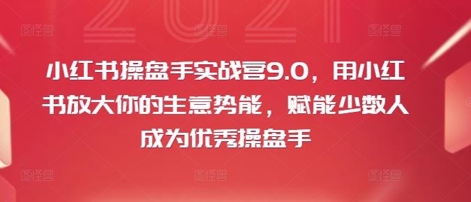 小红书操盘手实战营9.0，用小红书放大你的生意势能，赋能少数人成为优秀操盘手 - 来及网络