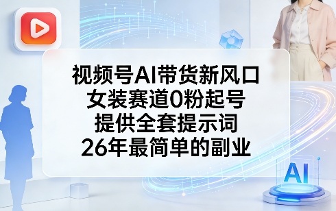 视频号AI带货新风口，女装赛道0粉起号，提供全套提示词，26年最简单的副业 - 来及网络