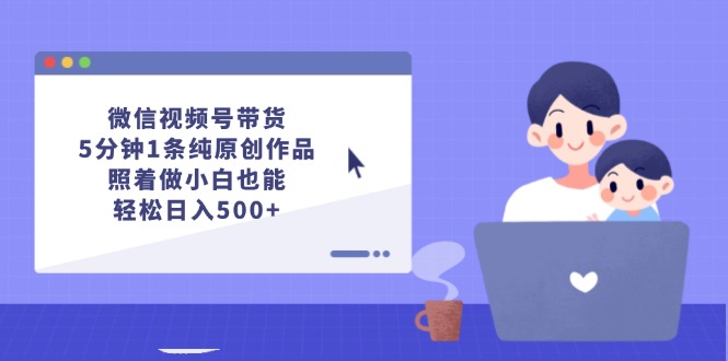 （12218期）微信视频号带货，5分钟1条纯原创作品，照着做小白也能轻松日入500+ - 来及网络