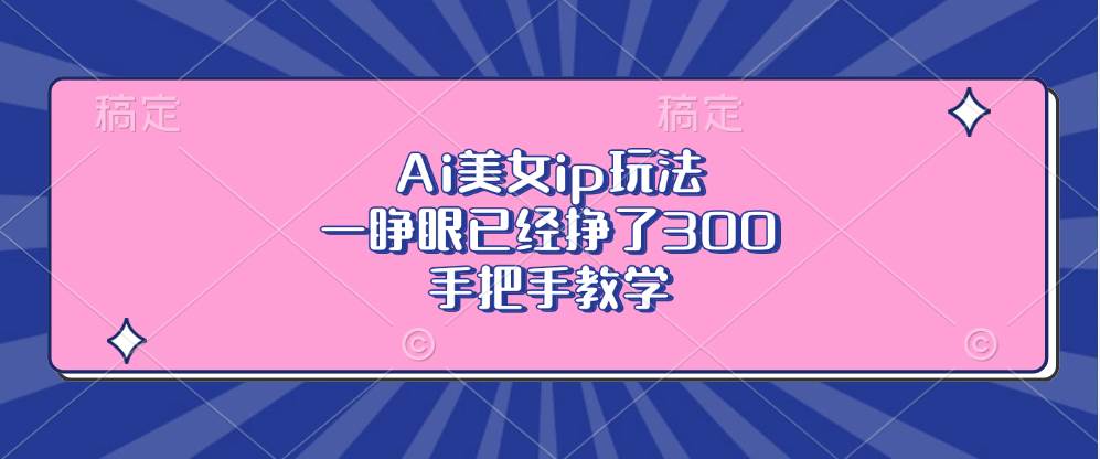 （13286期）Ai美女ip玩法，一睁眼已经挣了300，手把手教学 - 来及网络