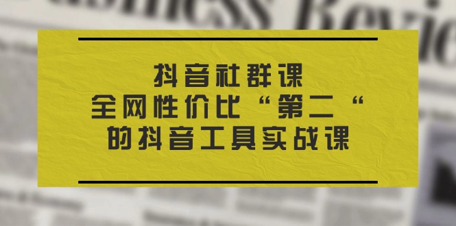 （11416期）抖音 社群课，全网性价比“第二“的抖音工具实战课 - 来及网络