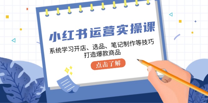 小红书运营实操课，系统学习开店、选品、笔记制作等技巧，打造爆款商品 - 来及网络