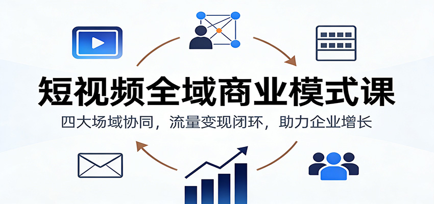短视频全域商业模式课：四大场域协同，流量变现闭环，助力企业增长 - 来及网络