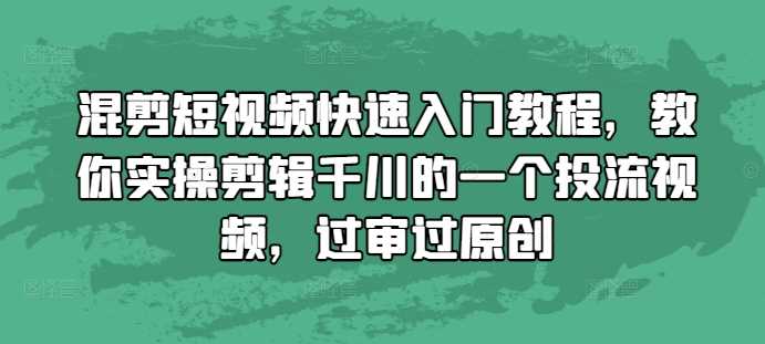 混剪短视频快速入门教程，教你实操剪辑千川的一个投流视频，过审过原创 - 来及网络