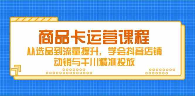 商品卡运营课程，从选品到流量提升，学会抖音店铺动销与千川精准投放 - 来及网络