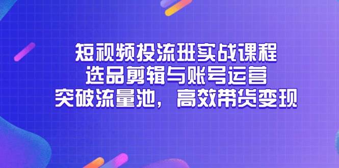 （14868期）短视频投流班实战课程，选品剪辑与账号运营，突破流量池，高效带货变现 - 来及网络