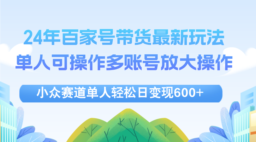 （12405期）24年百家号视频带货最新玩法，单人可操作多账号放大操作，单人轻松日变… - 来及网络