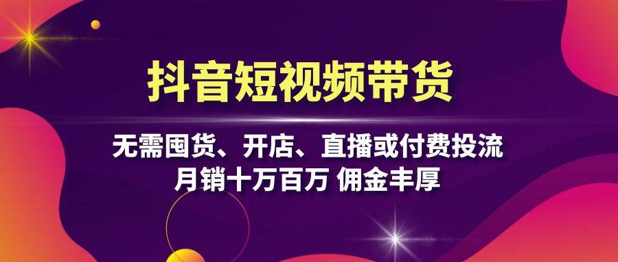 抖音短视频带货：无需囤货、开店、直播或付费投流，月销十万百万 佣金丰厚 - 来及网络