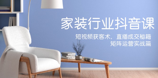 （12200期）家装抖音课：短视频获客术，直播成交秘籍，矩阵运营实战篇 - 来及网络