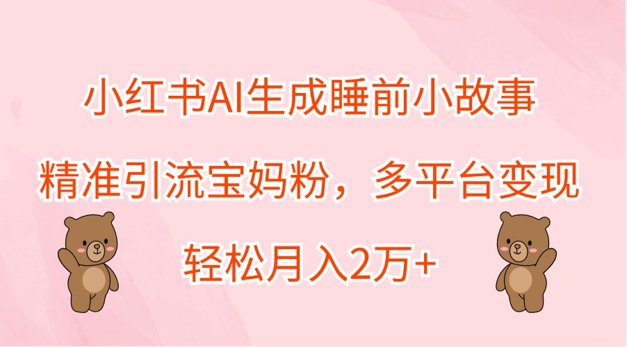 小红书AI生成睡前小故事，精准引流宝妈粉，多平台变现，轻松月入2万+ - 来及网络