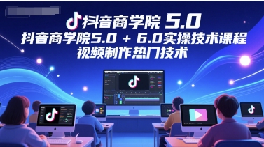 抖音商学院5.0+6.0实操技术课程，视频制作热门技术 - 来及网络