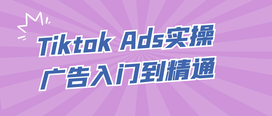 Tiktok Ads实操广告入门到精通 - 来及网络