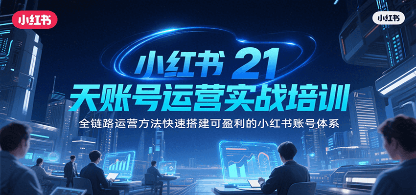 小红书21天账号运营实战培训，全链路运营方法快速搭建可盈利的小红书账号体系 - 来及网络