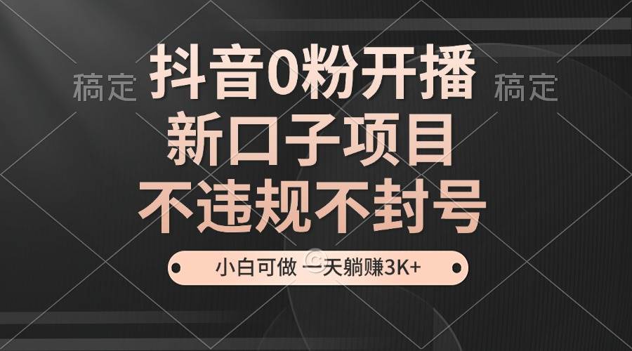 （13301期）抖音0粉开播，新口子项目，不违规不封号，小白可做，一天躺赚3K+ - 来及网络