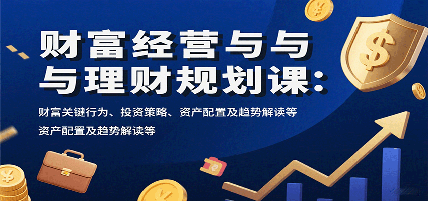 财富经营与理财规划课：财富关键行为、投资策略、资产配置及趋势解读等 - 来及网络