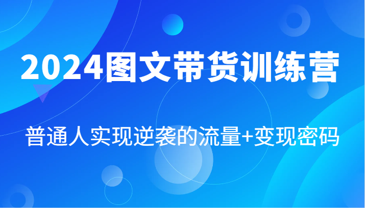 2024图文带货训练营，普通人实现逆袭的流量+变现密码（87节课） - 来及网络