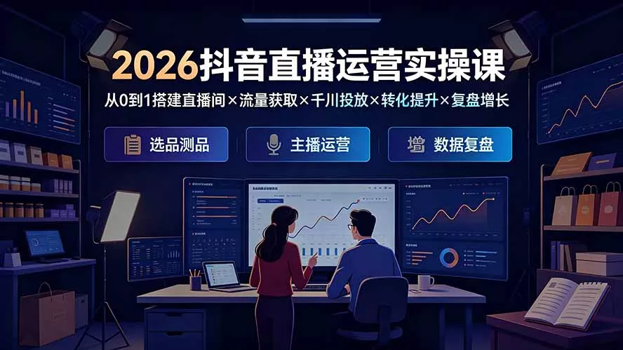 2026抖音直播运营实操课：从0到1搭建直播间×流量获取×千川投放×转化提升×复盘增长，系统掌握完整闭环 - 来及网络