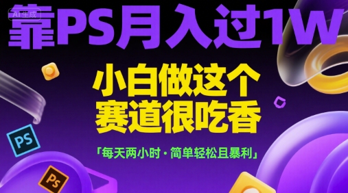 靠PS月入过1W，小白做这个赛道很吃香，每天两小时，简单轻松且暴利【揭秘】 - 来及网络