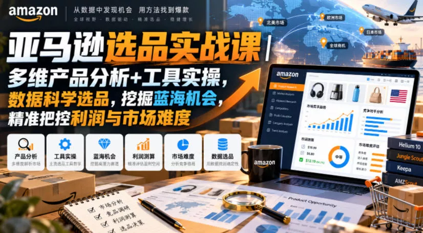 亚马逊选品实战课｜多维产品分析+工具实操，数据科学选品，挖掘蓝海机会，精准把控利润与市场难度 - 来及网络