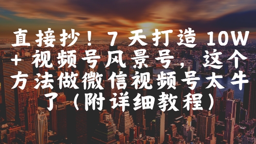 直接抄！7 天打造 10W + 视频号风景号，这个方法做微信视频号太牛了(附详细教程) - 来及网络
