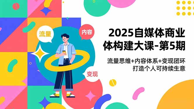2025自媒体商业体构建大课-第5期，流量思维+内容体系+变现闭环，打造个人可持续生意 - 来及网络