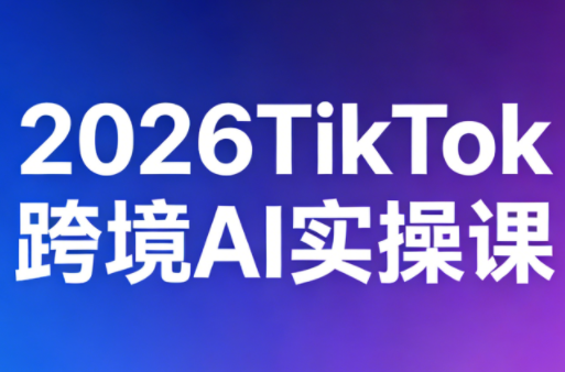2026TikTok跨境AI实操课 - 来及网络