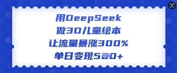 用DeepSeek做3D儿童绘本，让流量暴涨300%，单日变现多张 - 来及网络