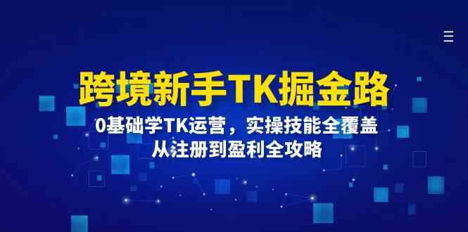 跨境新手TK掘金路：0基础学TK运营，实操技能全覆盖，从注册到盈利全攻略 - 来及网络