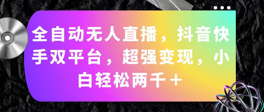 （11523期）全自动无人直播，抖音快手双平台，超强变现，小白轻松两千＋ - 来及网络
