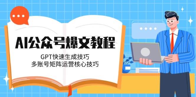 （14977期）AI公众号爆文教程，GPT快速生成技巧，多账号矩阵运营核心技巧 - 来及网络
