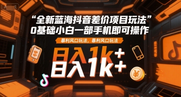 全新蓝海抖音差价项目玩法，0基础小白一部手机即可操作，暴利风口玩法，日入1k+【揭秘】 - 来及网络