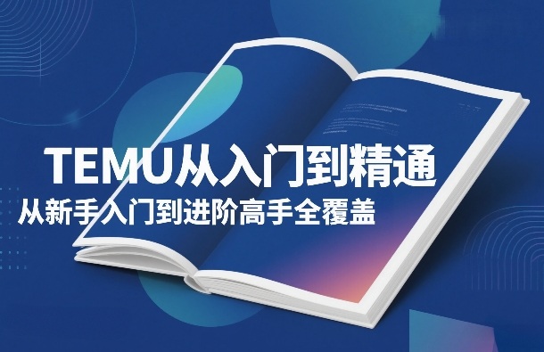 TEMU从入门到精通，从新手入门到进阶高手全覆盖 - 来及网络