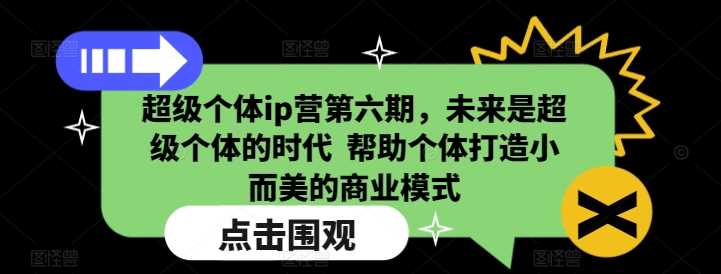 超级个体ip营第六期，未来是超级个体的时代 帮助个体打造小而美的商业模式 - 来及网络