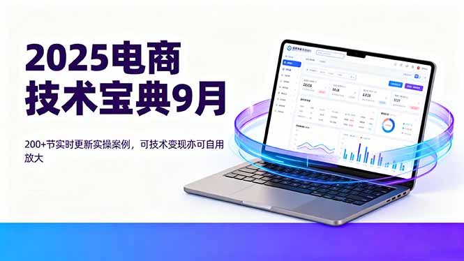 2025电商技术宝典9月：200+节实时更新实操案例，可技术变现亦可自用放大 - 来及网络