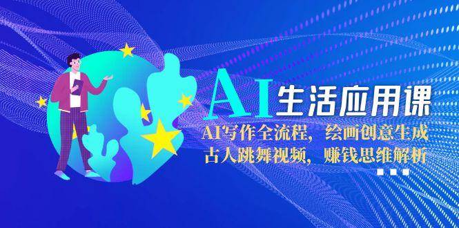 （15090期）AI生活应用课：AI写作全流程，绘画创意生成，古人跳舞视频，赚钱思维解析 - 来及网络