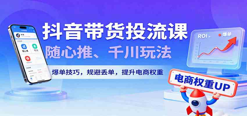 抖音带货投流课，随心推、千川玩法，爆单技巧，规避丢单，提升电商权重 - 来及网络