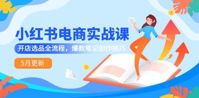（14926期）小红书电商实战课-5月更新，开店选品全流程，爆款笔记创作技巧 - 来及网络