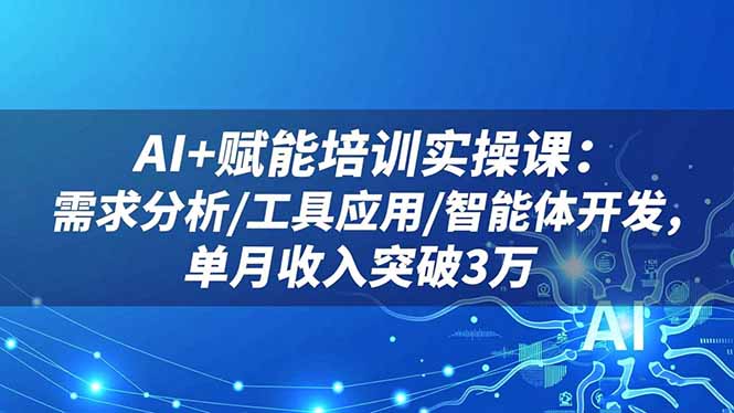 AI+赋能培训实操课：需求分析/工具应用/智能体开发，单月收入突破3万 - 来及网络