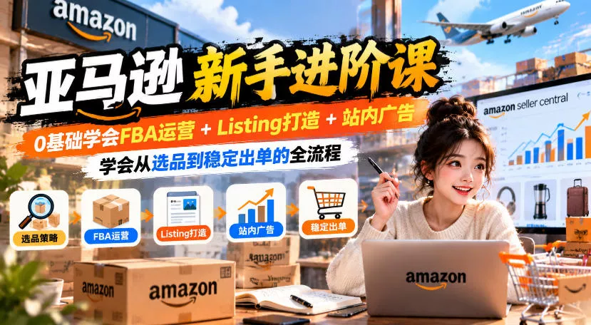 亚马逊新手进阶课，0基础学会FBA运营+Listing打造+站内广告，学会从选品到稳定出单的全流程 - 来及网络