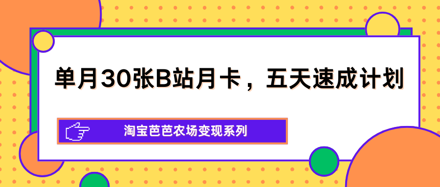 单月30张B站月卡，五天速成计划，淘宝芭芭农场变现系列 - 来及网络