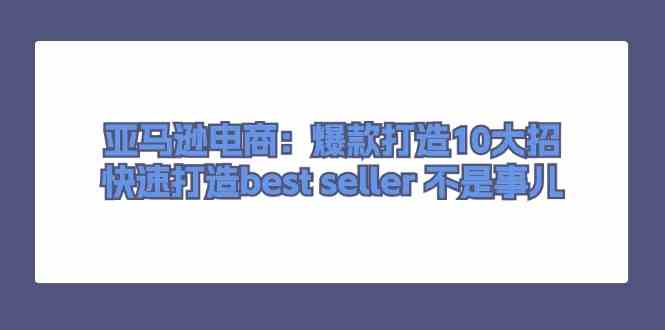 亚马逊电商：爆款打造10大招，快速打造best seller不是事儿 - 来及网络