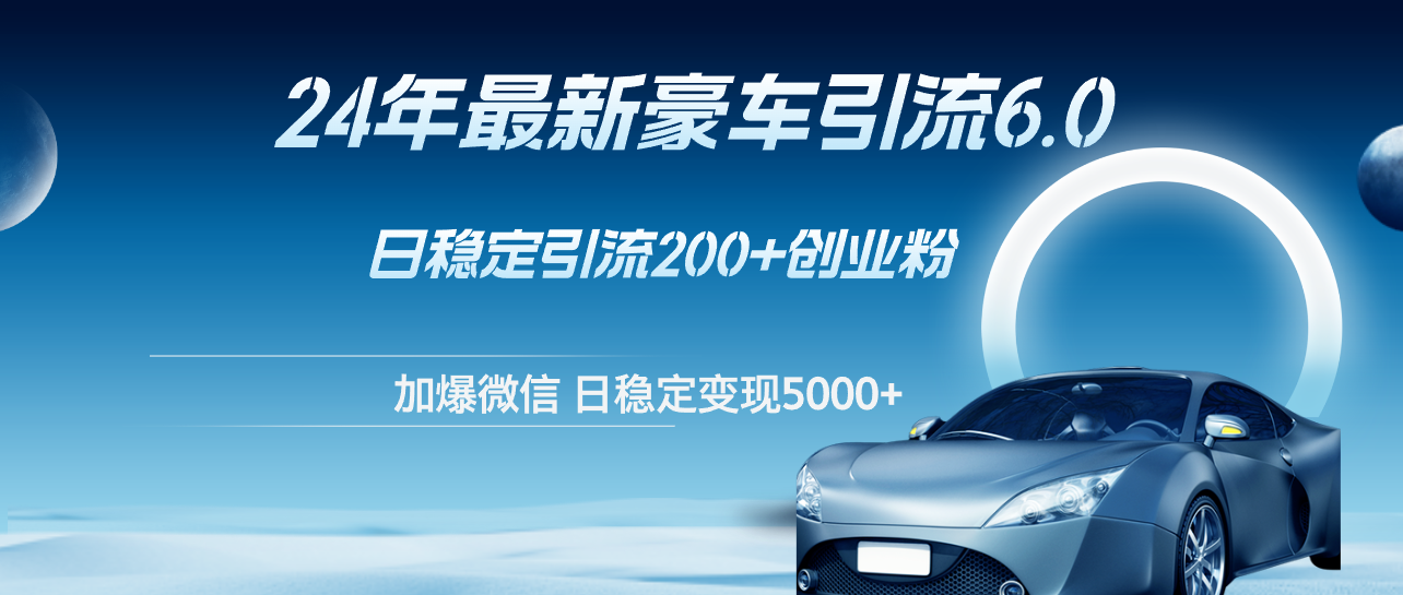 （12268期）24年最新豪车引流6.0，日引500+创业粉，日稳定变现5000+ - 来及网络