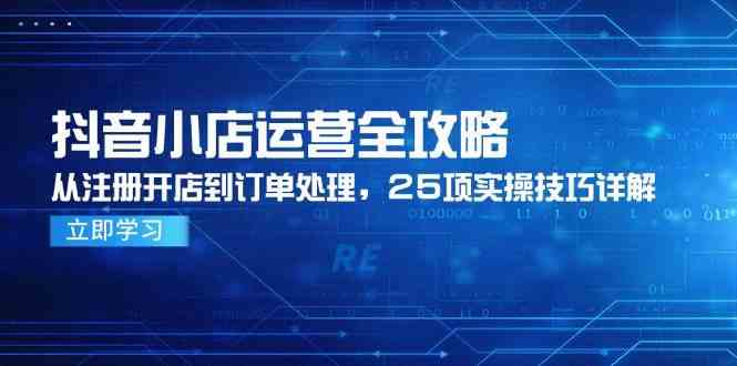抖音小店运营全攻略，从注册开店到订单处理，25项实操技巧详解 - 来及网络