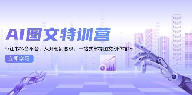 （13628期）AI图文特训营：小红书抖音平台，从开营到变现，一站式掌握图文创作技巧 - 来及网络