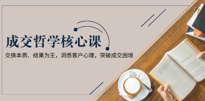 成交哲学课，交换本质、结果为王，洞悉客户心理，突破成交困境 - 来及网络