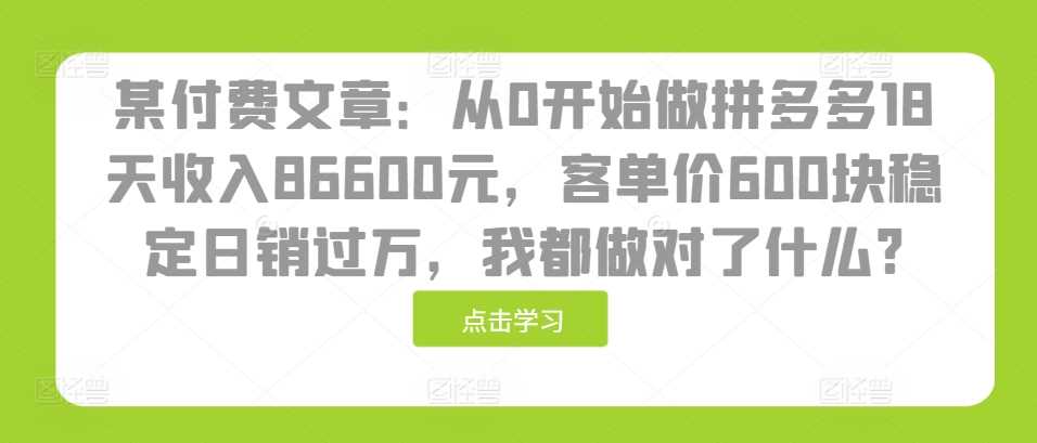 某付费文章：从0开始做拼多多18天收入86600元，客单价600块稳定日销过万，我都做对了什么? - 来及网络