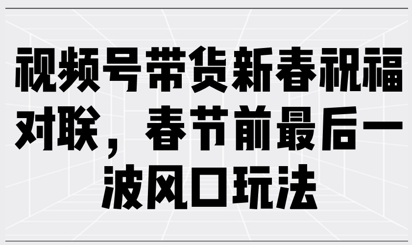 （13991期）视频号带货新春祝福对联，春节前最后一波风口玩法 - 来及网络