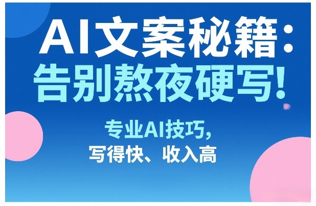AI文案秘籍：告别熬夜硬写！专业AI技巧，写得快、收入高 - 来及网络