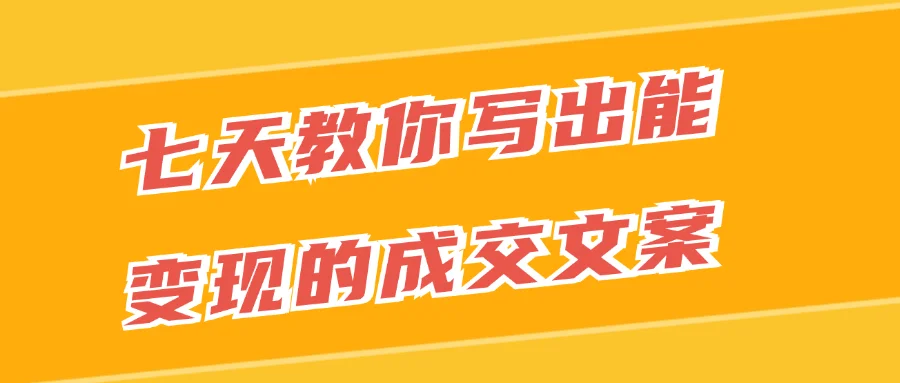 七天教你写出能变现的成交文案 - 来及网络